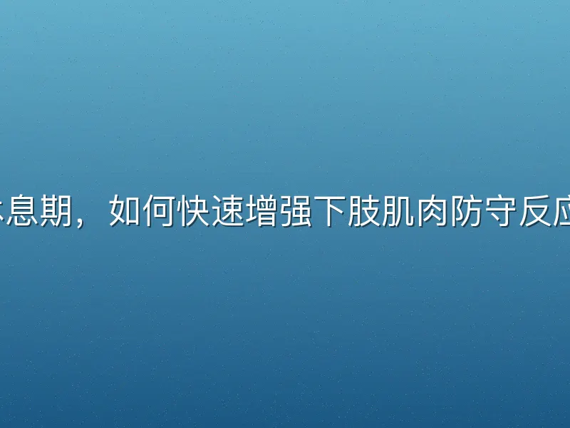 忽略休息期，如何快速增强下肢肌肉防守反应速度？